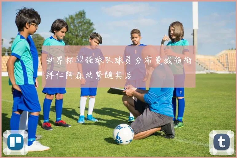 世界杯32强球队球员分布曼城领衔拜仁阿森纳紧随其后