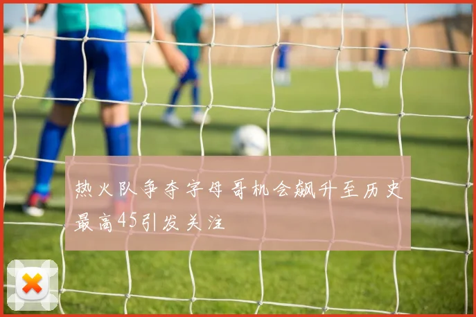 热火队争夺字母哥机会飙升至历史最高45引发关注