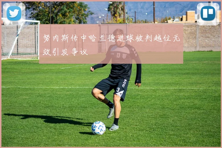 努内斯传中哈兰德进球被判越位无效引发争议