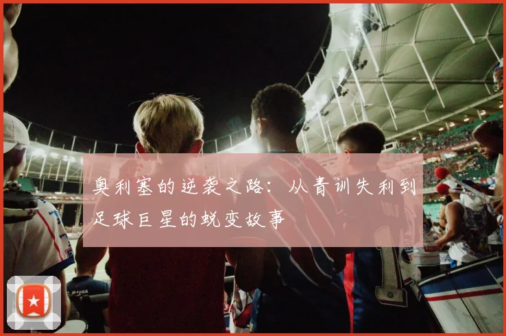 奥利塞的逆袭之路：从青训失利到足球巨星的蜕变故事
