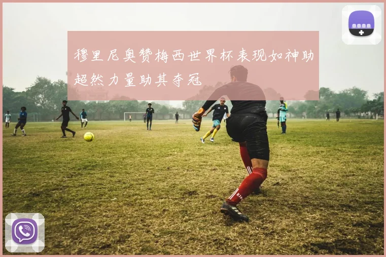 穆里尼奥赞梅西世界杯表现如神助超然力量助其夺冠