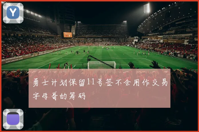 勇士计划保留11号签不会用作交易字母哥的筹码