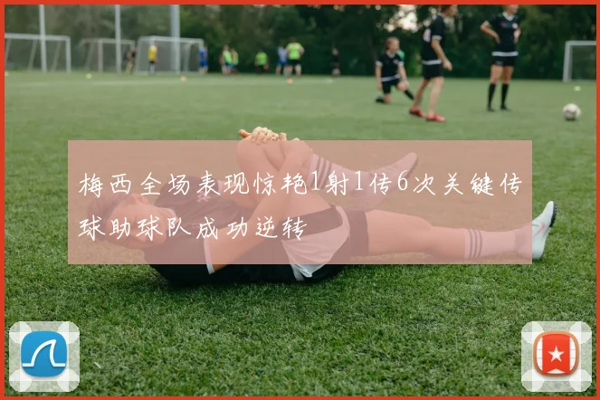梅西全场表现惊艳1射1传6次关键传球助球队成功逆转