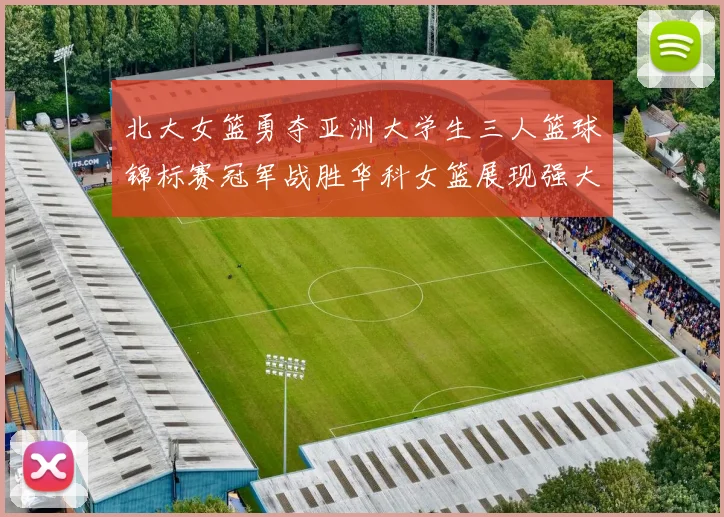 北大女篮勇夺亚洲大学生三人篮球锦标赛冠军战胜华科女篮展现强大实力