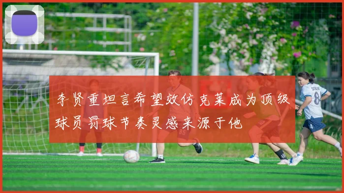 李贤重坦言希望效仿克莱成为顶级球员罚球节奏灵感来源于他