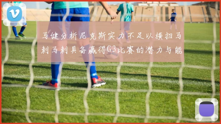 马健分析尼克斯实力不足以横扫马刺马刺具备赢得G3比赛的潜力与能力