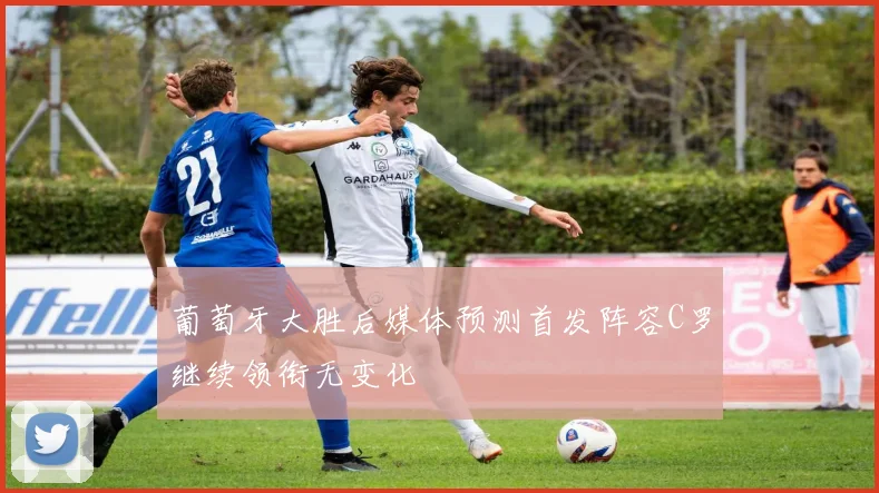 葡萄牙大胜后媒体预测首发阵容C罗继续领衔无变化