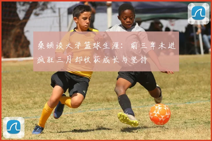 桑顿谈大学篮球生涯：前三年未进疯狂三月却收获成长与坚持