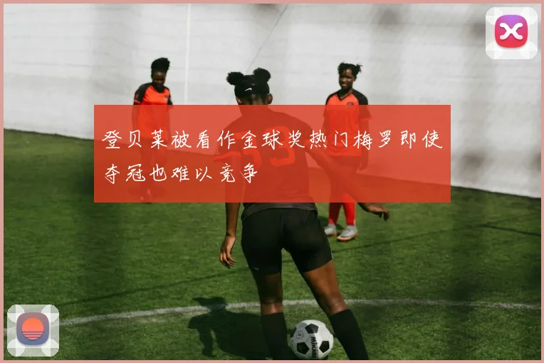 登贝莱被看作金球奖热门梅罗即使夺冠也难以竞争