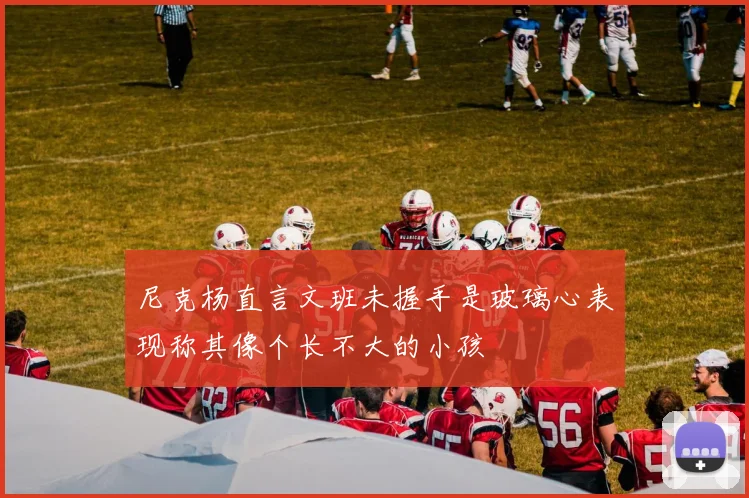 尼克杨直言文班未握手是玻璃心表现称其像个长不大的小孩
