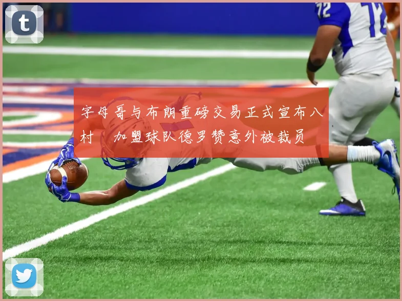 字母哥与布朗重磅交易正式宣布八村塁加盟球队德罗赞意外被裁员