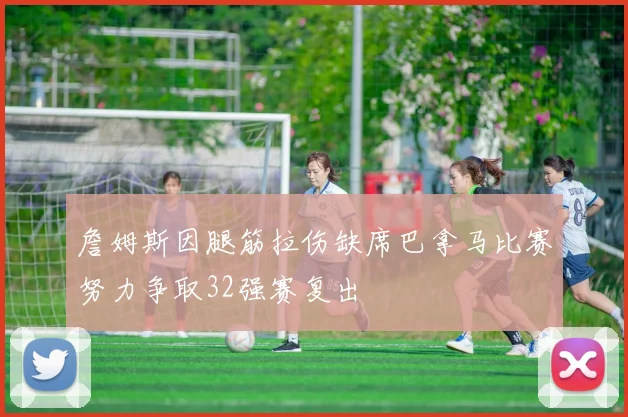 詹姆斯因腿筋拉伤缺席巴拿马比赛努力争取32强赛复出