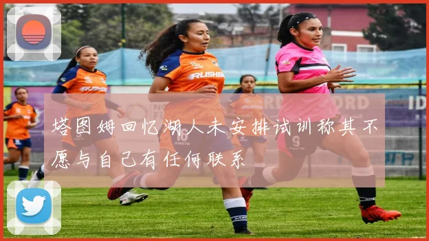 塔图姆回忆湖人未安排试训称其不愿与自己有任何联系