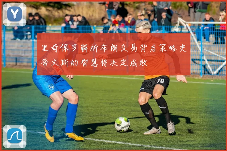 里奇保罗解析布朗交易背后策略史蒂文斯的智慧将决定成败