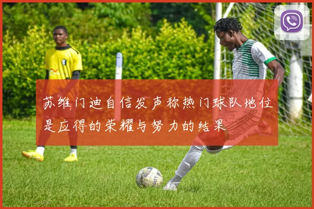 苏维门迪自信发声称热门球队地位是应得的荣耀与努力的结果