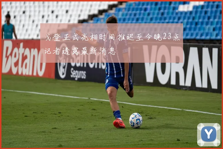 戈登正式亮相时间推迟至今晚23点记者透露最新消息