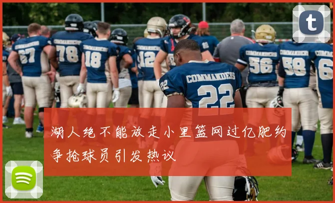 湖人绝不能放走小里篮网过亿肥约争抢球员引发热议
