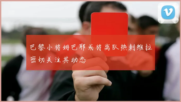巴黎小将姆巴耶或将离队热刺维拉密切关注其动态