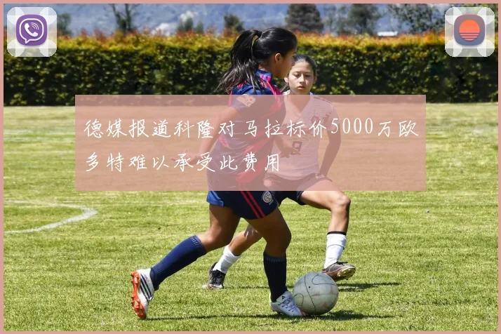 德媒报道科隆对马拉标价5000万欧多特难以承受此费用
