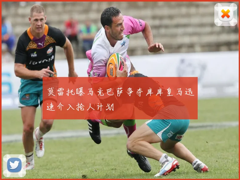 莫雷托曝马竞巴萨争夺库库皇马迅速介入抢人计划