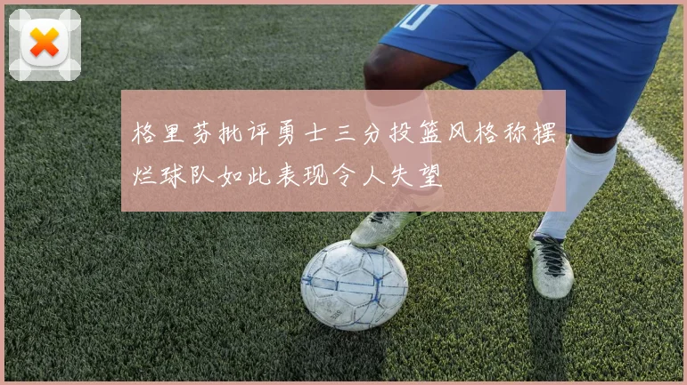 格里芬批评勇士三分投篮风格称摆烂球队如此表现令人失望
