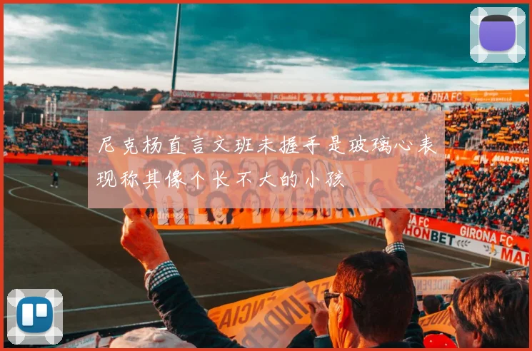尼克杨直言文班未握手是玻璃心表现称其像个长不大的小孩