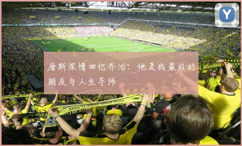唐斯深情回忆乔治：他是我最好的朋友与人生导师