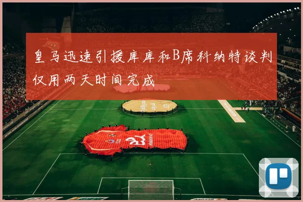 皇马迅速引援库库和B席科纳特谈判仅用两天时间完成