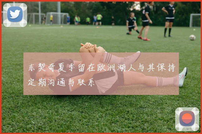 东契奇夏季留在欧洲湖人与其保持定期沟通与联系