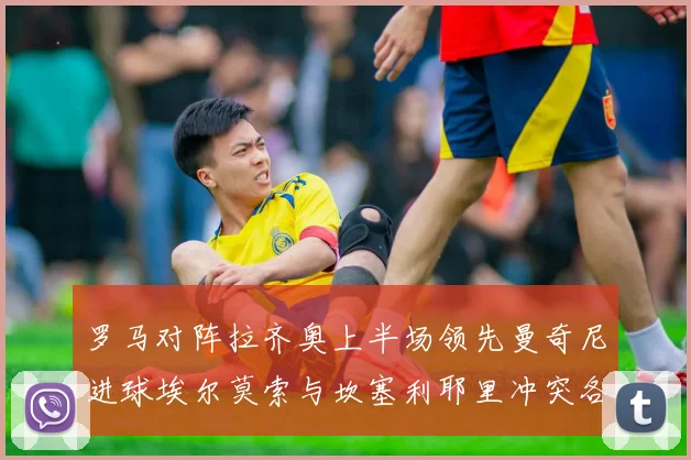 罗马对阵拉齐奥上半场领先曼奇尼进球埃尔莫索与坎塞利耶里冲突各领黄牌