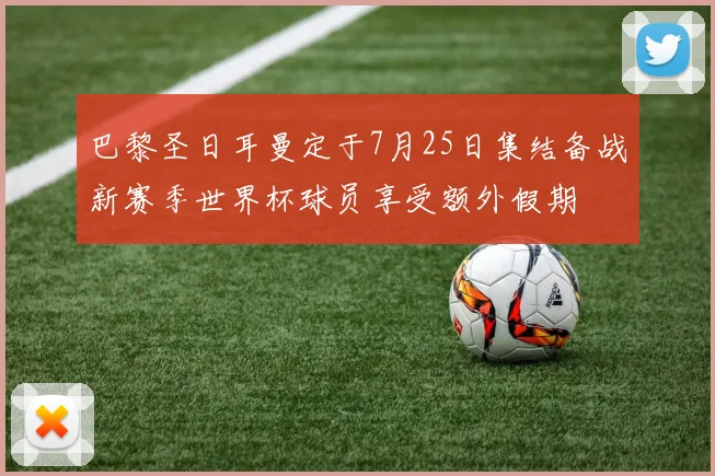 巴黎圣日耳曼定于7月25日集结备战新赛季世界杯球员享受额外假期