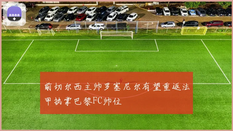前切尔西主帅罗塞尼尔有望重返法甲执掌巴黎FC帅位