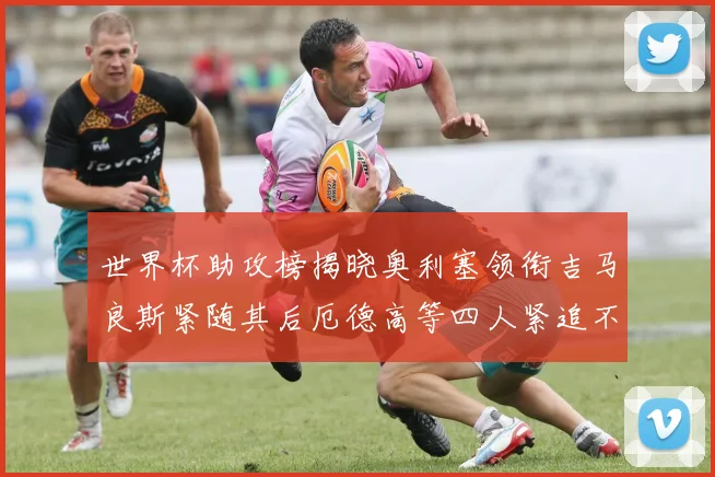 世界杯助攻榜揭晓奥利塞领衔吉马良斯紧随其后厄德高等四人紧追不舍